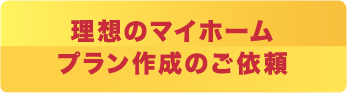 理想のマイホームプラン作成のご依頼