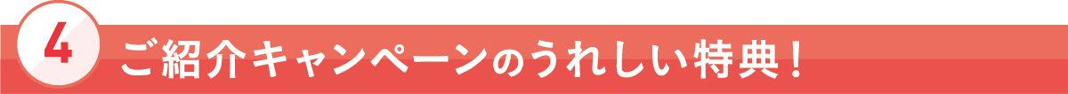 [4]ご紹介キャンペーンのうれしい特典！