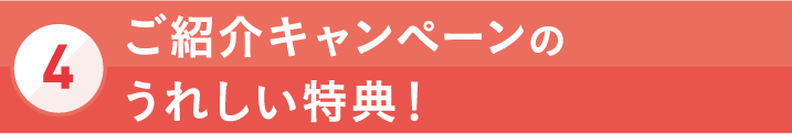 [4]ご紹介キャンペーンのうれしい特典！