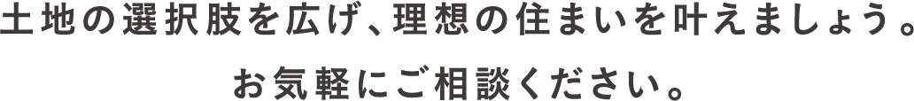 土地の選択肢を広げ、理想の住まいを叶えましょう。お気軽にご相談ください。