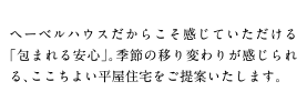 ヘーベルハウスだからこそ感じていただける「包まれる安心」。季節の移り変わりが感じられる、ここちよい平屋住宅をご提案いたします。