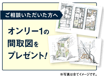 ご相談いただいた方へ オンリー1の見取り図をプレゼント！※写真はすべてイメージです。