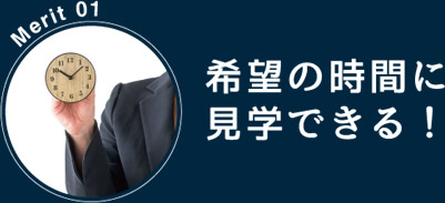 Merit 01：希望の時間に見学できる！