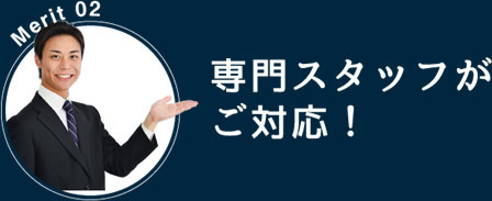 Merit 02：専門スタッフがご対応！