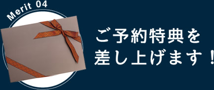 Merit 04：ご予約特典を差し上げます！