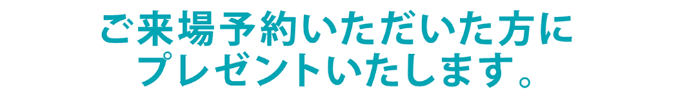 ご来場予約いただいた方にプレゼントいたします。