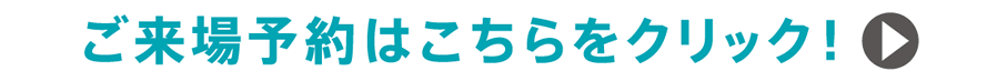 ご来場予約はこちらをクリック！