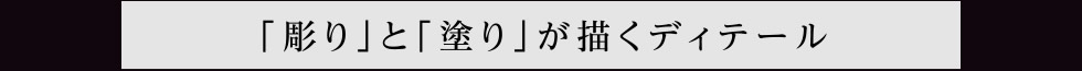 「彫り」と「塗り」が描くディテール