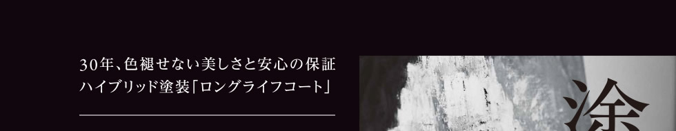 30年、色褪せない美しさと安心の保証　ハイブリッド塗装「ロングライフコート」