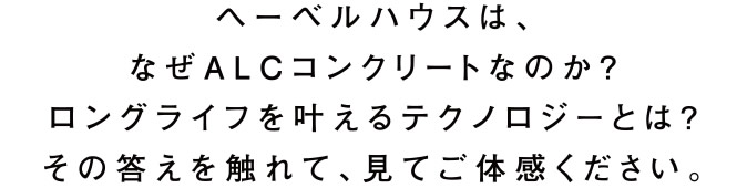 ヘーベルハウスは、なぜALCコンクリートなのか？ロングライフを叶えるテクノロジーとは？その答えを触れて、見てご体感ください。