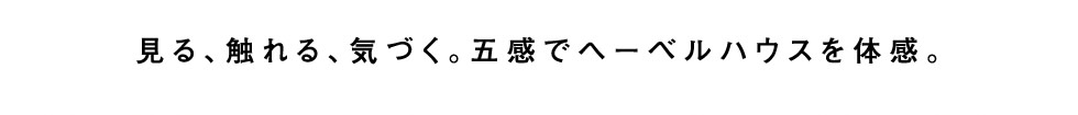 見る、触れる、気づく。五感でヘーベルハウスを体感。