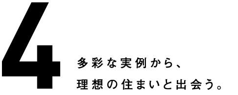 4.多彩な実例から、理想の住まいと出会う。