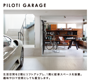 PILOTI GARAGE：生活空間を2階にリフトアップし、1階に駐車スペースを設置。趣味やDIY空間としても重宝します。