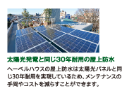 【太陽光発電と同じ30年耐用の屋上防水】　ヘーベルハウスの屋上防水は太陽光パネルと同じ30年耐用を実現しているため、メンテナンスの手間やコストを減らすことができます。