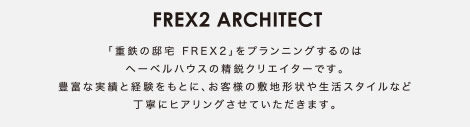 【FREX2 ARCHITECT】　「重鉄の邸宅 FREX2」をプランニングするのはヘーベルハウスの精鋭クリエイターです。豊富な実績と経験をもとに、お客様の敷地形状や生活スタイルなど丁寧にヒアリングさせていただきます。