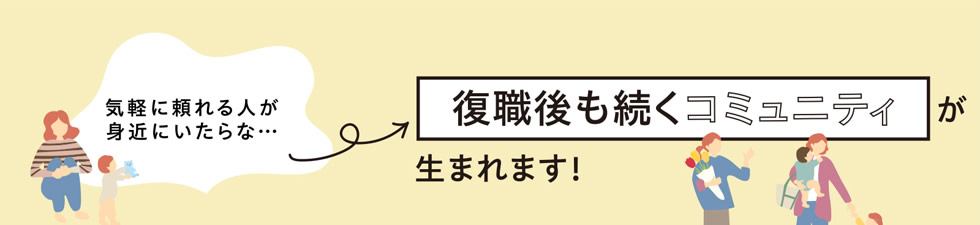 「気軽に頼れる人が身近にいたらな…」　→　復職後も続くコミュニティが生まれます！