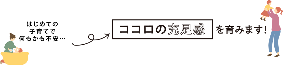 「はじめての子育てで何もかも不安…」　→　ココロの充足感を育みます！