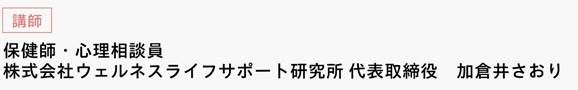 [講師]　保健師・心理相談員　株式会社ウェルネスライフサポート研究所 代表取締役　加倉井さおり