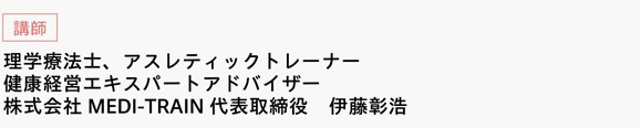 [講師]　理学療法士、アスレティックトレーナー　健康経営エキスパートアドバイザー　株式会社MEDI-TRAIN代表取締役　伊藤彰浩