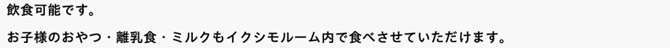 飲食可能です。お子様のおやつ・離乳食・ミルクもイクシモルーム内で食べさせていただけます。