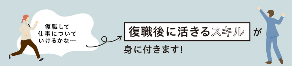 「復職して仕事についていけるかな…」　→　復職後に活きるスキルが身に付きます！