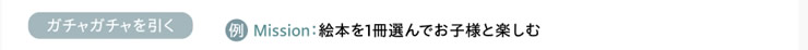 ガチャガチャを引く（例：　Mission＝絵本を1冊選んでお子様と楽しむ）