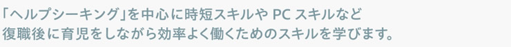 「ヘルプシーキング」を中心に時短スキルやPCスキルなど復職後に育児をしながら効率よく働くためのスキルを学びます。