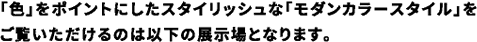 「色」をポイントにしたスタイリッシュな「モダンカラースタイル」をご覧いただけるのは以下の展示場となります。