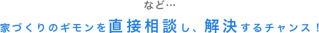 など… 家づくりのギモンを直接相談し、解決するチャンス！