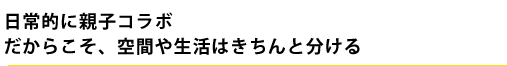 日常的に親子コラボ　だからこそ、空間や生活はきちんと分ける