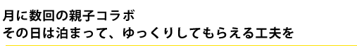 月に数回の親子コラボ　その日は泊まって、ゆっくりしてもらえる工夫を