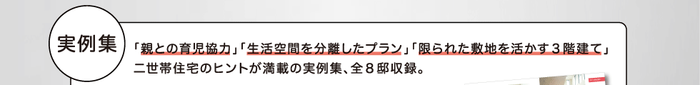 実例集「親との育児協力」「生活空間を分離したプラン」「限られた敷地を活かす３階建て」二世帯住宅のヒントが満載の実例集、全８邸収録。