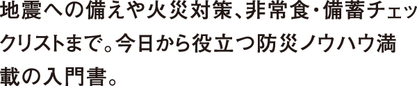 地震への備えや火災対策、非常食・備蓄チェックリストまで。今日から役立つ防災ノウハウ満載の入門書。