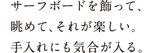 サーフボードを飾って、眺めて、それが楽しい。手入れにも気合が入る。