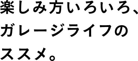 楽しみ方いろいろ、ガレージライフのススメ。