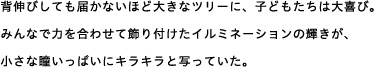 背伸びしても届かないほど大きなツリーに、子どもたちは大喜び。みんなで力を合わせて飾り付けたイルミネーションの輝きが、小さな瞳いっぱいにキラキラと写っていた。