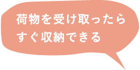 荷物を受け取ったらすぐ収納できる