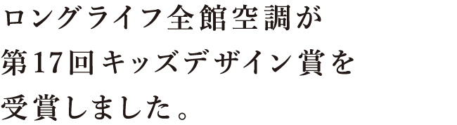 ロングライフ全館空調が第17回キッズデザイン賞を受賞しました。