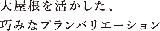 大屋根を活かした、巧みなプランバリエーション