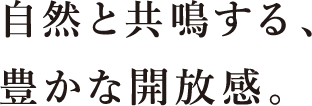 自然と共鳴する、豊かな開放感。