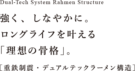 強く、しなやかに。ロングライフを叶える「理想の⾻格」。［重鉄制震・デュアルテックラーメン構造］