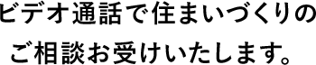 ビデオ通話で住まいづくりのご相談お受けいたします。