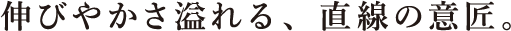 伸びやかさ溢れる、直線の意匠。