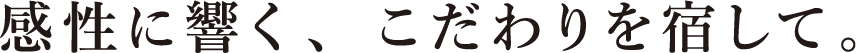 感性に響く、こだわりを宿して。
