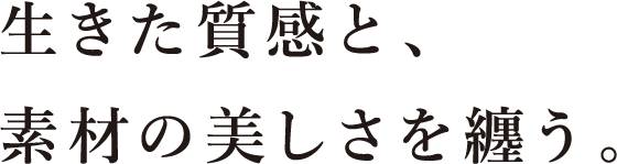 ⽣きた質感と、素材の美しさを纏う。