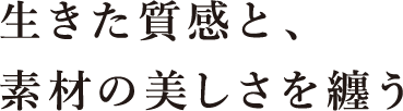 ⽣きた質感と、素材の美しさを纏う。