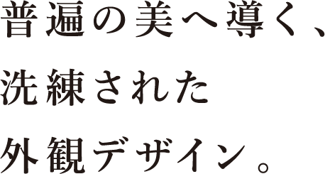 普遍の美へ導く、洗練された外観デザイン。