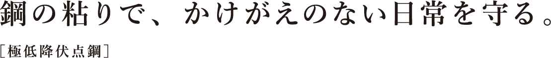 鋼の粘りで、かけがえのない⽇常を守る。［極低降伏点鋼］