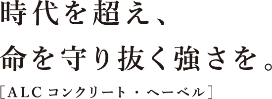 時代を超え、命を守り抜く強さを。［ALCコンクリート・ヘーベル］