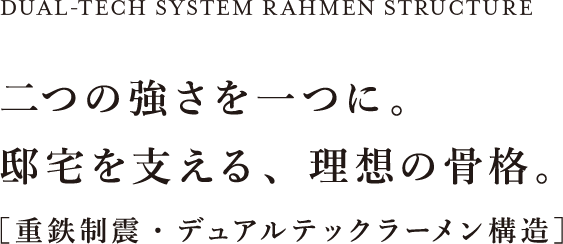 ⼆つの強さを⼀つに。邸宅を⽀える、理想の⾻格。［重鉄制震・デュアルテックラーメン構造］